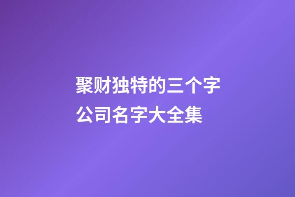 聚财独特的三个字公司名字大全集-第1张-公司起名-玄机派