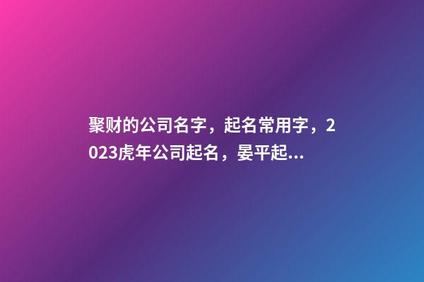 聚财的公司名字，起名常用字，2023虎年公司起名，晏平起名-第1张-公司起名-玄机派