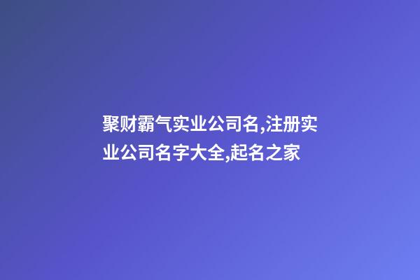 聚财霸气实业公司名,注册实业公司名字大全,起名之家-第1张-公司起名-玄机派