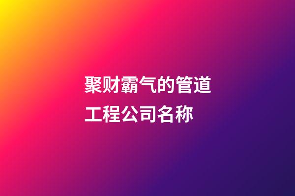 聚财霸气的管道工程公司名称-第1张-公司起名-玄机派