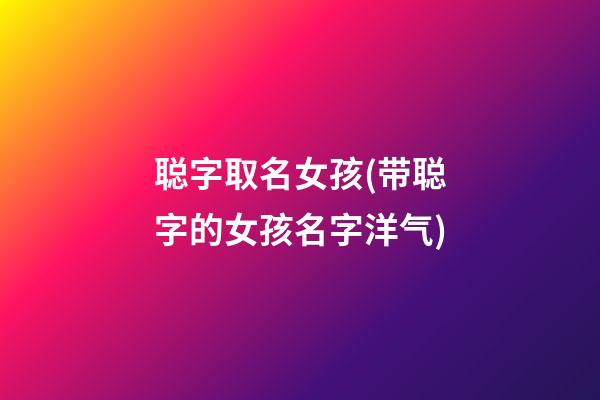 聪字取名女孩(带聪字的女孩名字洋气)