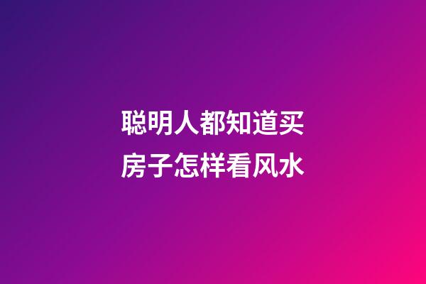 聪明人都知道买房子怎样看风水