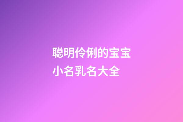 聪明伶俐的宝宝小名乳名大全