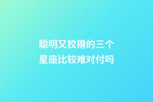 聪明又狡猾的三个星座比较难对付吗-第1张-星座运势-玄机派