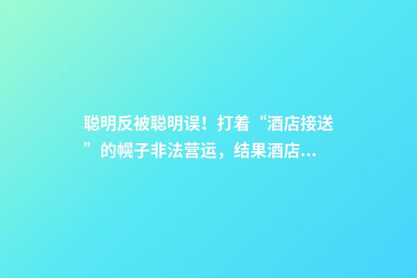 聪明反被聪明误！打着“酒店接送”的幌子非法营运，结果酒店名字出卖了他-第1张-店铺起名-玄机派