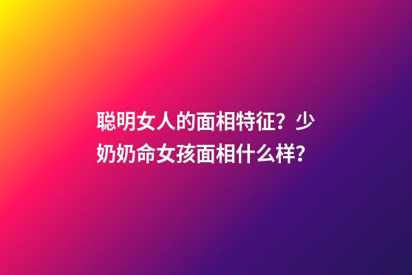 聪明女人的面相特征？少奶奶命女孩面相什么样？