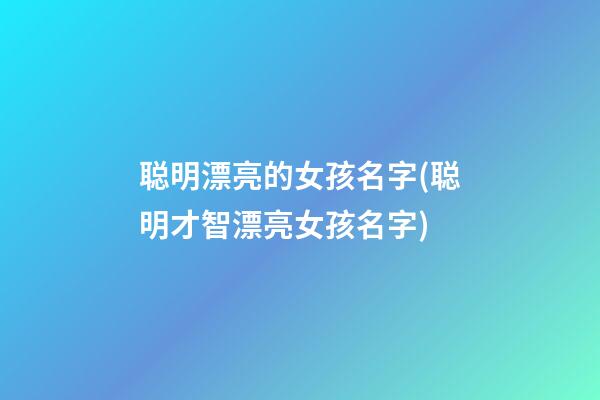 聪明漂亮的女孩名字(聪明才智漂亮女孩名字)