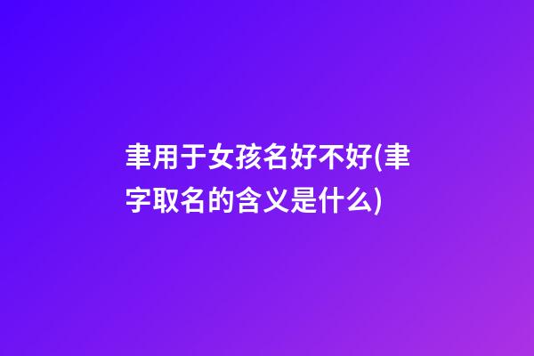 聿用于女孩名好不好(聿字取名的含义是什么)