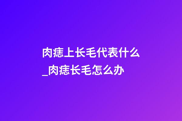 肉痣上长毛代表什么_肉痣长毛怎么办