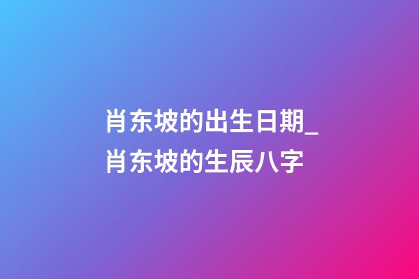 肖东坡的出生日期_肖东坡的生辰八字