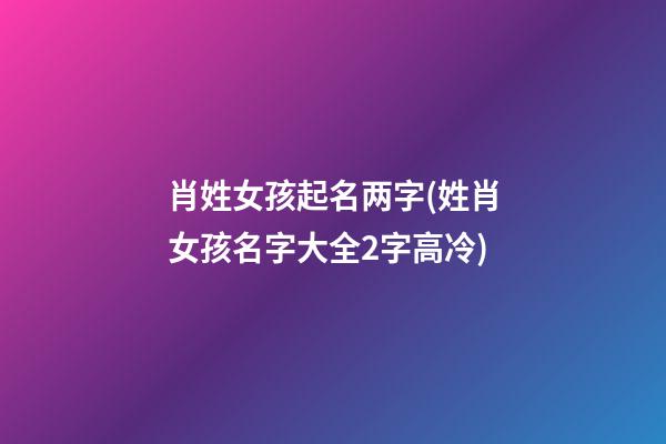 肖姓女孩起名两字(姓肖女孩名字大全2字高冷)