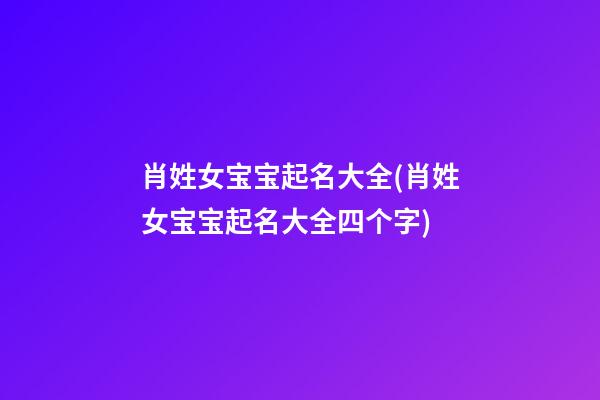 肖姓女宝宝起名大全(肖姓女宝宝起名大全四个字)