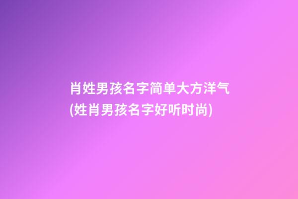 肖姓男孩名字简单大方洋气(姓肖男孩名字好听时尚)