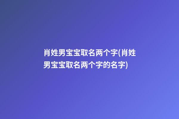 肖姓男宝宝取名两个字(肖姓男宝宝取名两个字的名字)