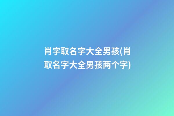 肖字取名字大全男孩(肖取名字大全男孩两个字)
