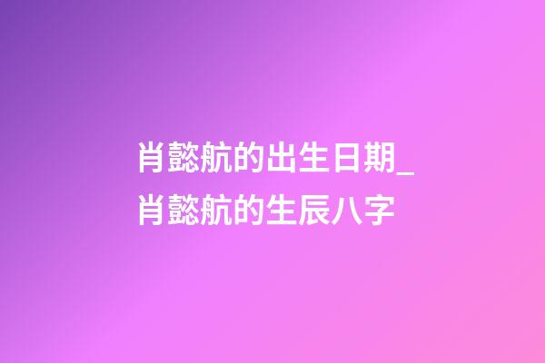 肖懿航的出生日期_肖懿航的生辰八字