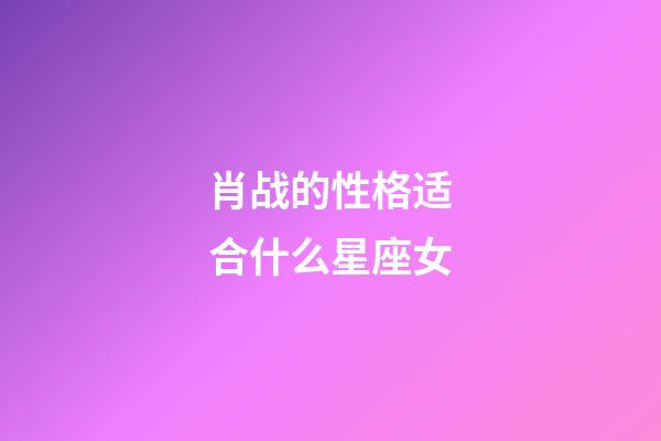 肖战的性格适合什么星座女-第1张-星座运势-玄机派