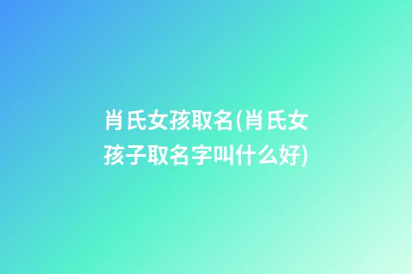 肖氏女孩取名(肖氏女孩子取名字叫什么好)