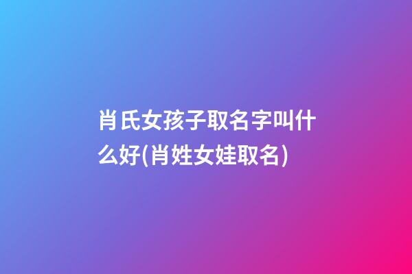 肖氏女孩子取名字叫什么好(肖姓女娃取名)