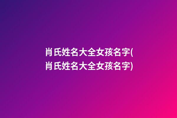 肖氏姓名大全女孩名字(肖氏姓名大全女孩名字)
