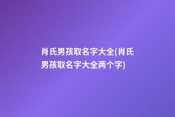 肖氏男孩取名字大全(肖氏男孩取名字大全两个字)