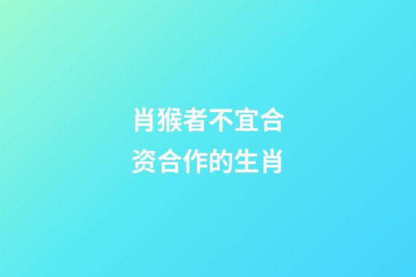 肖猴者不宜合资合作的生肖