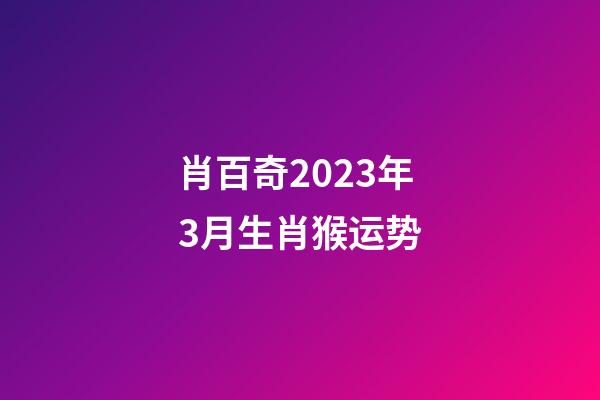 肖百奇2023年3月生肖猴运势