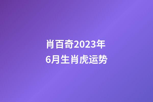 肖百奇2023年6月生肖虎运势