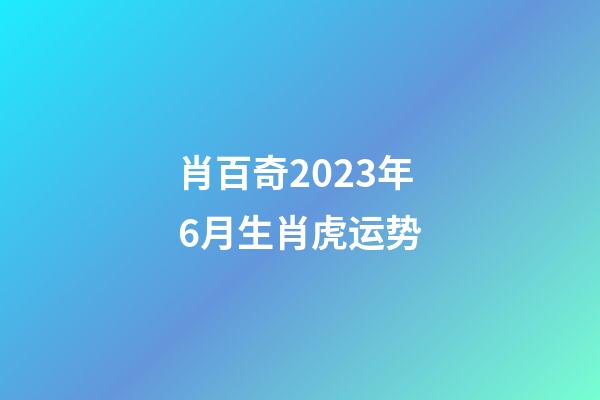 肖百奇2023年6月生肖虎运势