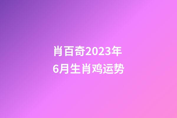 肖百奇2023年6月生肖鸡运势