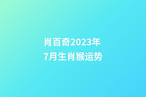 肖百奇2023年7月生肖猴运势