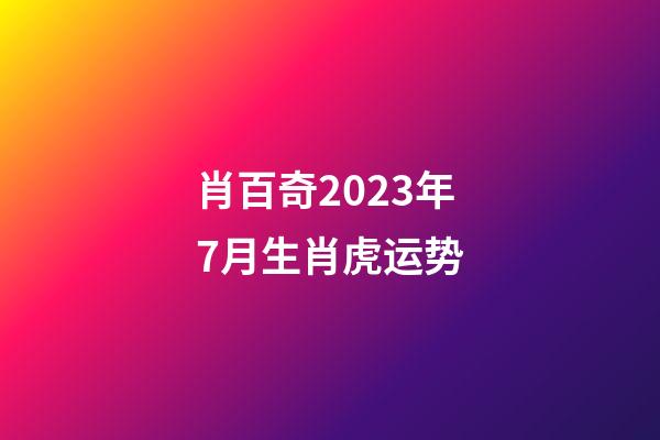 肖百奇2023年7月生肖虎运势