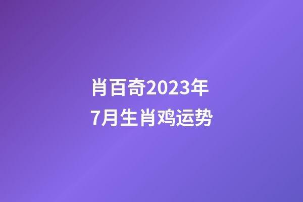 肖百奇2023年7月生肖鸡运势