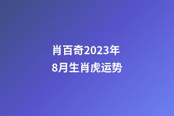 肖百奇2023年8月生肖虎运势