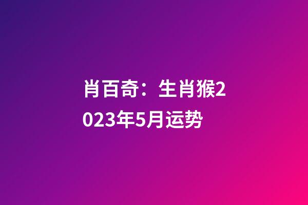肖百奇：生肖猴2023年5月运势