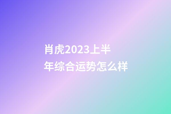 肖虎2023上半年综合运势怎么样