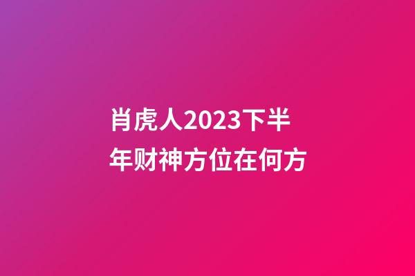 肖虎人2023下半年财神方位在何方