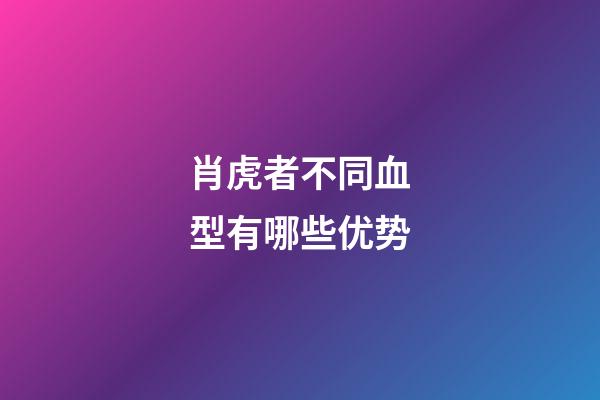 肖虎者不同血型有哪些优势