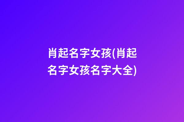 肖起名字女孩(肖起名字女孩名字大全)
