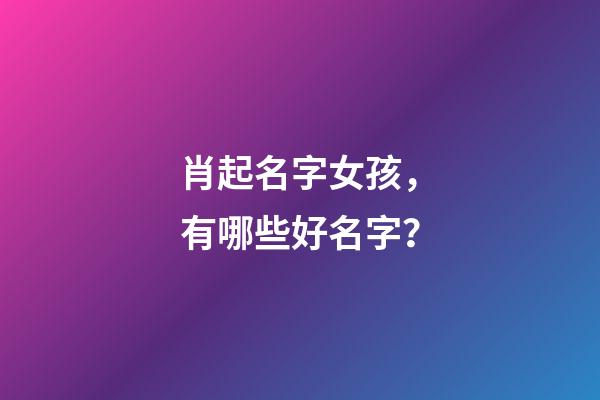 肖起名字女孩，有哪些好名字？