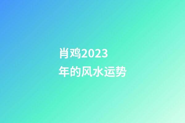 肖鸡2023年的风水运势