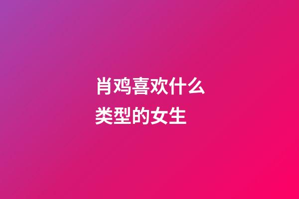 肖鸡喜欢什么类型的女生