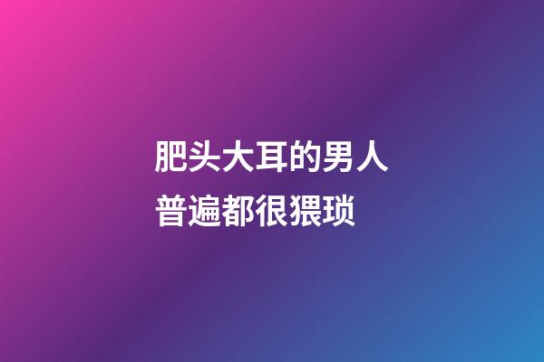 肥头大耳的男人普遍都很猥琐