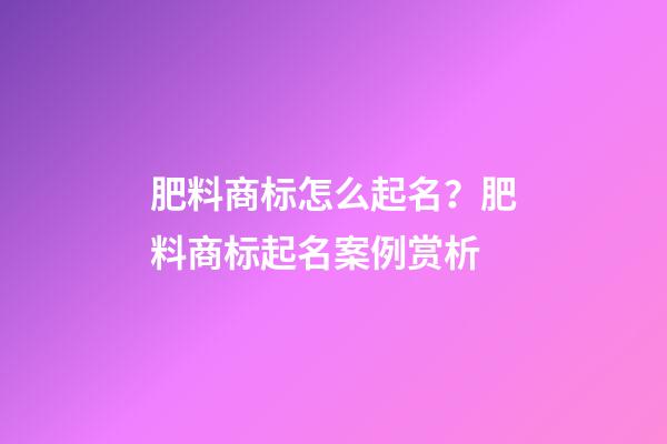 肥料商标怎么起名？肥料商标起名案例赏析-第1张-商标起名-玄机派