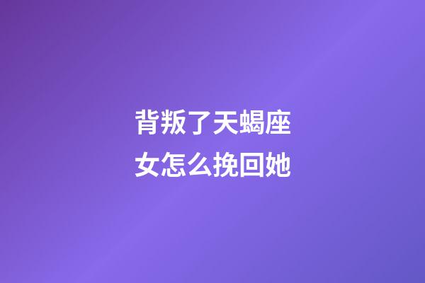 背叛了天蝎座女怎么挽回她-第1张-星座运势-玄机派