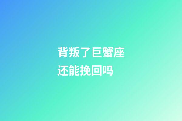 背叛了巨蟹座还能挽回吗-第1张-星座运势-玄机派