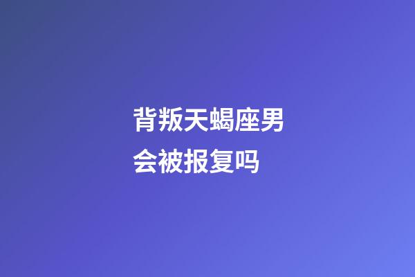 背叛天蝎座男会被报复吗-第1张-星座运势-玄机派