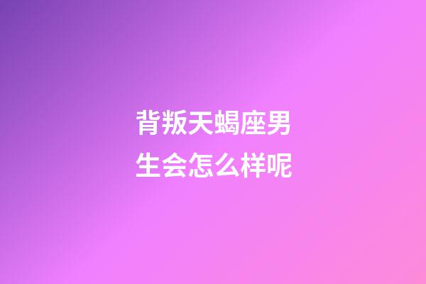 背叛天蝎座男生会怎么样呢-第1张-星座运势-玄机派