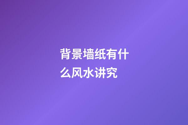 背景墙纸有什么风水讲究