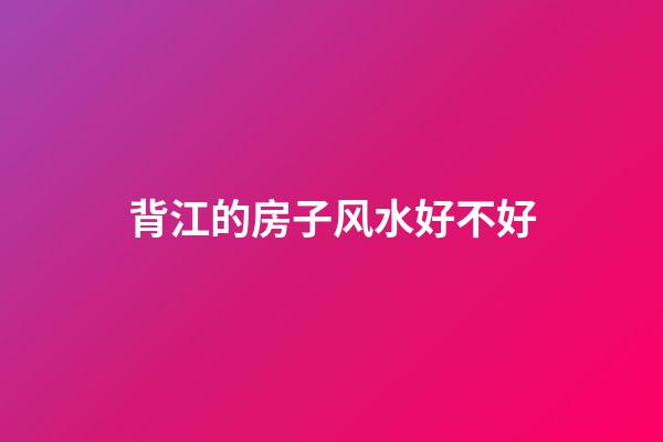 背江的房子风水好不好